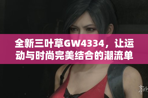 全新三叶草GW4334，让运动与时尚完美结合的潮流单品