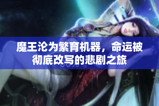 魔王沦为繁育机器，命运被彻底改写的悲剧之旅