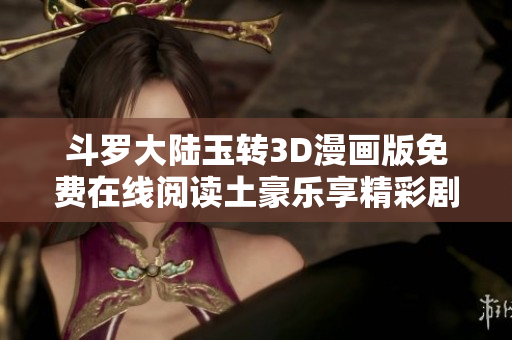 斗罗大陆玉转3D漫画版免费在线阅读土豪乐享精彩剧情