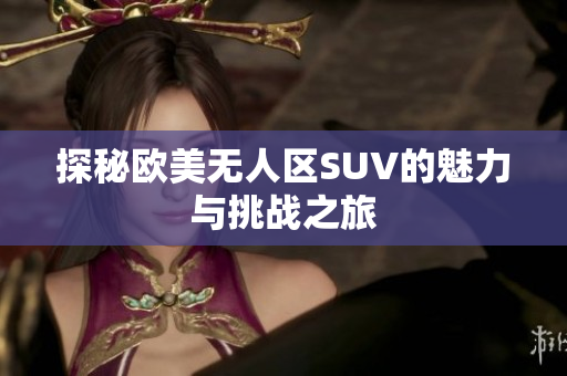 探秘欧美无人区SUV的魅力与挑战之旅