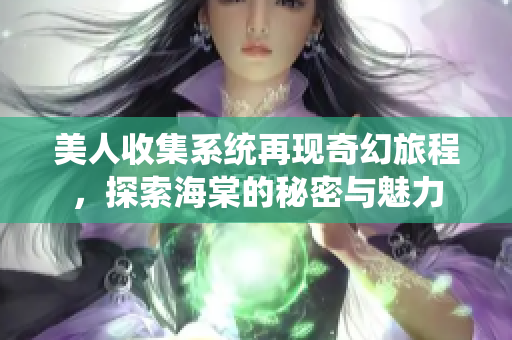 美人收集系统再现奇幻旅程，探索海棠的秘密与魅力