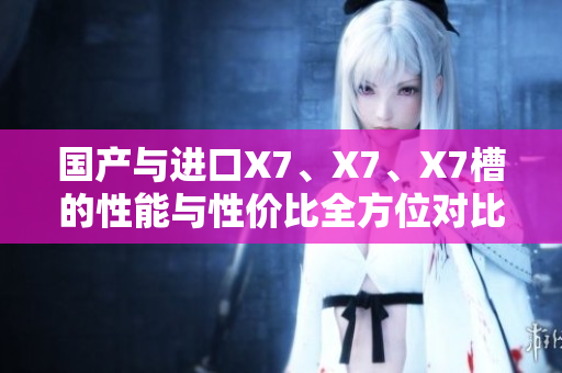 国产与进口X7、X7、X7槽的性能与性价比全方位对比分析