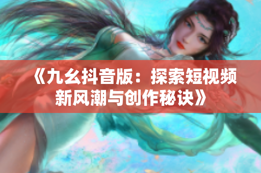 《九幺抖音版：探索短视频新风潮与创作秘诀》