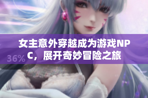 女主意外穿越成为游戏NPC，展开奇妙冒险之旅
