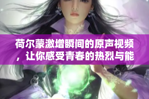 荷尔蒙激增瞬间的原声视频，让你感受青春的热烈与能量