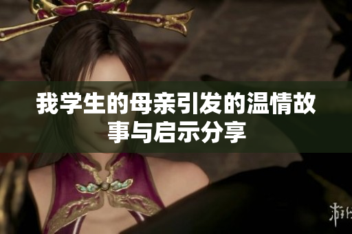 我学生的母亲引发的温情故事与启示分享