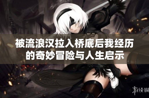 被流浪汉拉入桥底后我经历的奇妙冒险与人生启示
