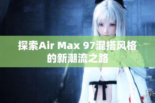 探索Air Max 97混搭风格的新潮流之路
