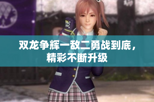 双龙争辉一敌二勇战到底，精彩不断升级