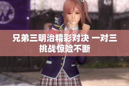 兄弟三明治精彩对决 一对三挑战惊险不断