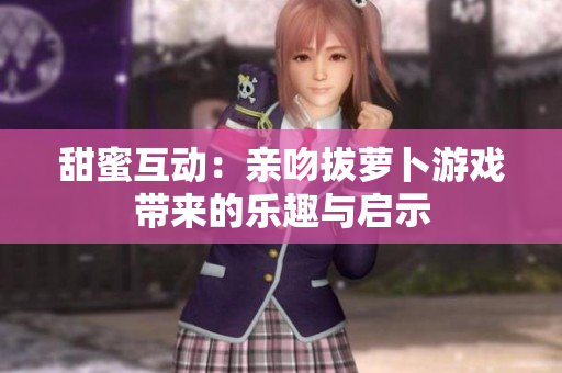 甜蜜互动：亲吻拔萝卜游戏带来的乐趣与启示