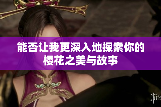 能否让我更深入地探索你的樱花之美与故事