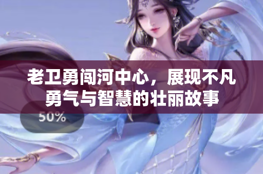 老卫勇闯河中心，展现不凡勇气与智慧的壮丽故事