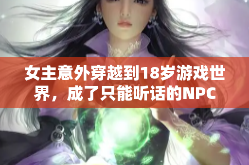 女主意外穿越到18岁游戏世界，成了只能听话的NPC