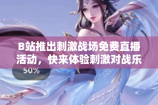 B站推出刺激战场免费直播活动，快来体验刺激对战乐趣！