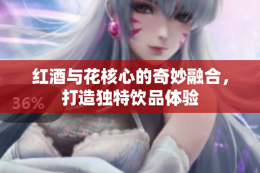 红酒与花核心的奇妙融合，打造独特饮品体验