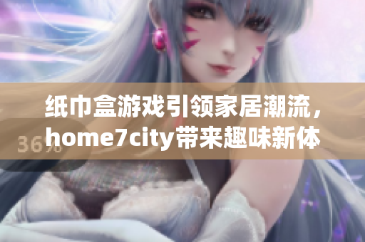 纸巾盒游戏引领家居潮流，home7city带来趣味新体验