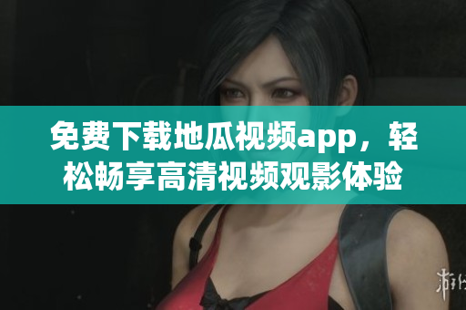 免费下载地瓜视频app，轻松畅享高清视频观影体验