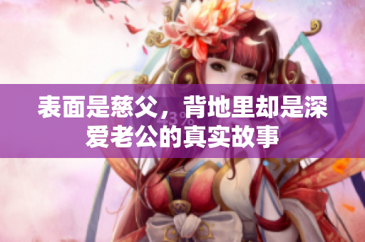 表面是慈父，背地里却是深爱老公的真实故事
