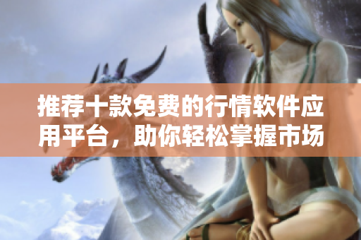推荐十款免费的行情软件应用平台，助你轻松掌握市场动态