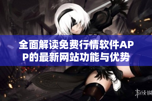 全面解读免费行情软件APP的最新网站功能与优势