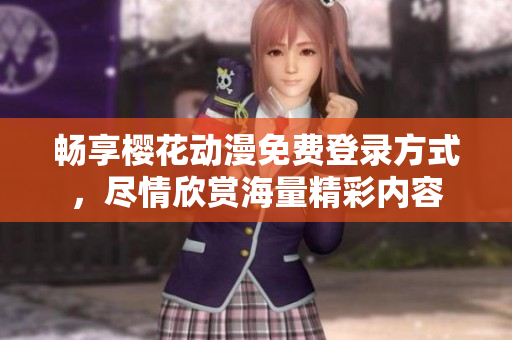 畅享樱花动漫免费登录方式，尽情欣赏海量精彩内容