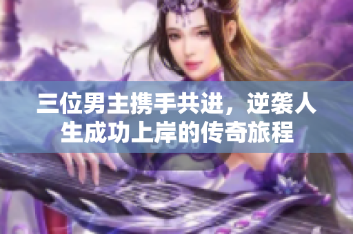 三位男主携手共进，逆袭人生成功上岸的传奇旅程