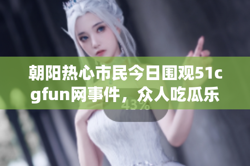 朝阳热心市民今日围观51cgfun网事件，众人吃瓜乐不停