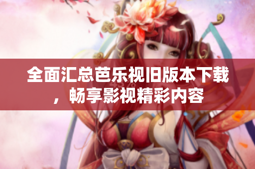 全面汇总芭乐视旧版本下载，畅享影视精彩内容