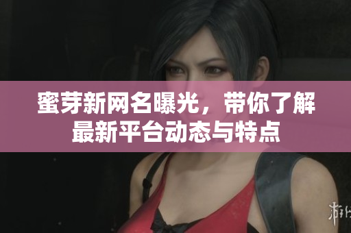 蜜芽新网名曝光，带你了解最新平台动态与特点