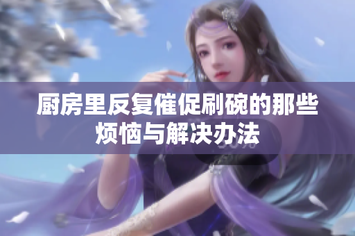 厨房里反复催促刷碗的那些烦恼与解决办法