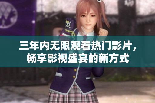 三年内无限观看热门影片，畅享影视盛宴的新方式