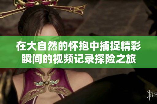 在大自然的怀抱中捕捉精彩瞬间的视频记录探险之旅