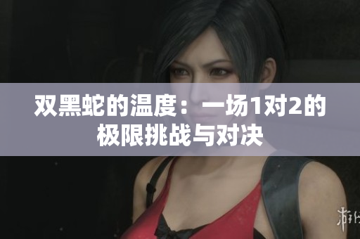 双黑蛇的温度：一场1对2的极限挑战与对决