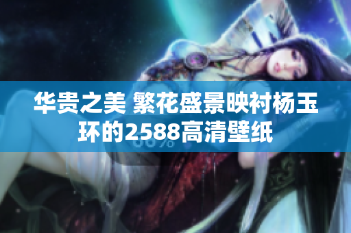 华贵之美 繁花盛景映衬杨玉环的2588高清壁纸