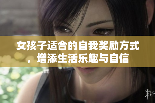 女孩子适合的自我奖励方式，增添生活乐趣与自信