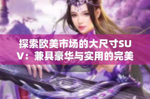 探索欧美市场的大尺寸SUV：兼具豪华与实用的完美选择