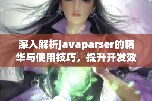 深入解析javaparser的精华与使用技巧，提升开发效率