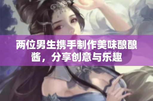 两位男生携手制作美味酿酿酱，分享创意与乐趣