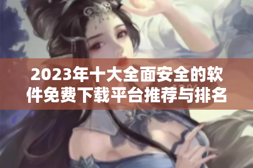 2023年十大全面安全的软件免费下载平台推荐与排名分析