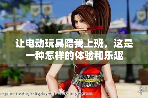 让电动玩具陪我上班，这是一种怎样的体验和乐趣