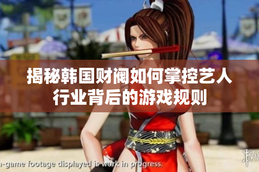 揭秘韩国财阀如何掌控艺人行业背后的游戏规则