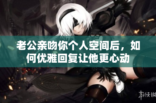 老公亲吻你个人空间后，如何优雅回复让他更心动