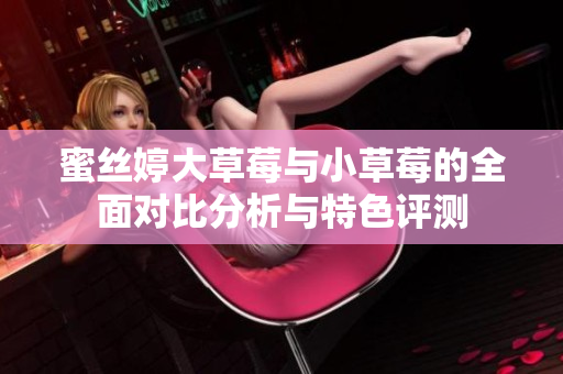 蜜丝婷大草莓与小草莓的全面对比分析与特色评测
