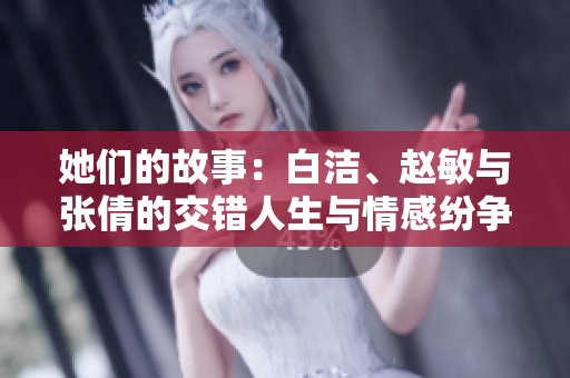 她们的故事：白洁、赵敏与张倩的交错人生与情感纷争