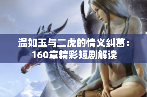 温如玉与二虎的情义纠葛：160章精彩短剧解读