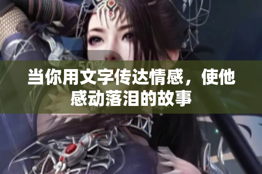 当你用文字传达情感，使他感动落泪的故事
