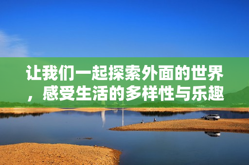 让我们一起探索外面的世界，感受生活的多样性与乐趣