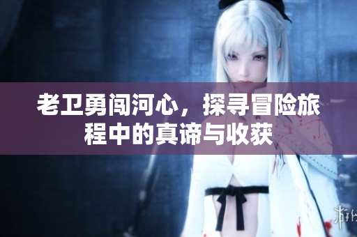 老卫勇闯河心，探寻冒险旅程中的真谛与收获