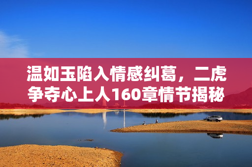 温如玉陷入情感纠葛，二虎争夺心上人160章情节揭秘